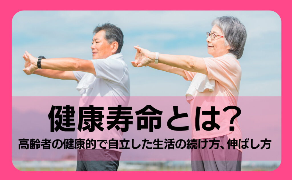 健康寿命とは?高齢者の健康的で自立した生活の続け方、伸ばし方